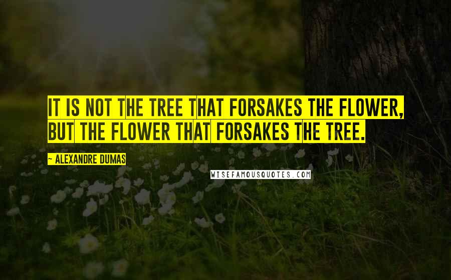 Alexandre Dumas Quotes: It is not the tree that forsakes the flower, but the flower that forsakes the tree.