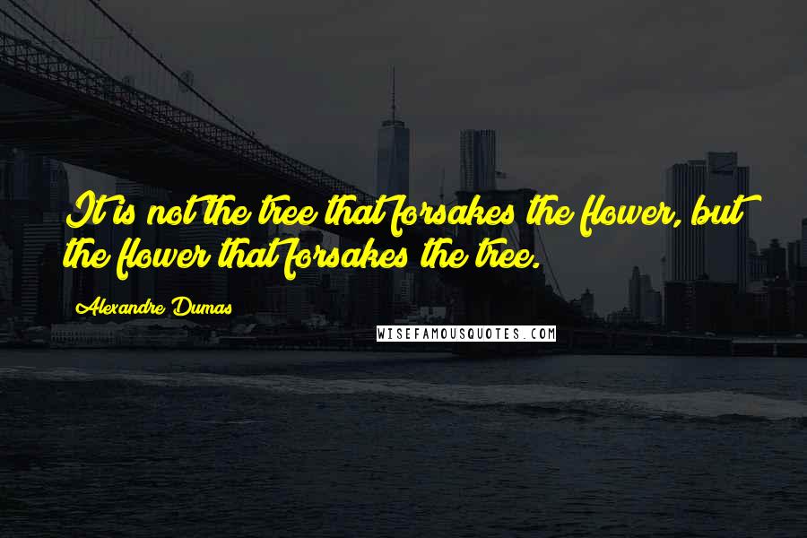 Alexandre Dumas Quotes: It is not the tree that forsakes the flower, but the flower that forsakes the tree.