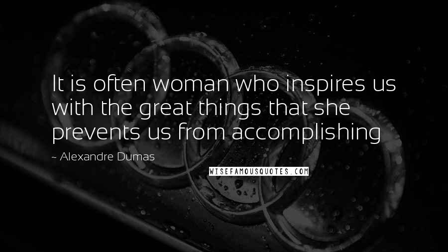 Alexandre Dumas Quotes: It is often woman who inspires us with the great things that she prevents us from accomplishing