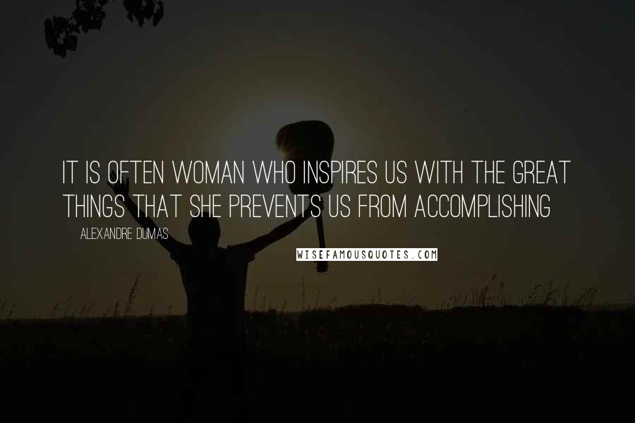 Alexandre Dumas Quotes: It is often woman who inspires us with the great things that she prevents us from accomplishing