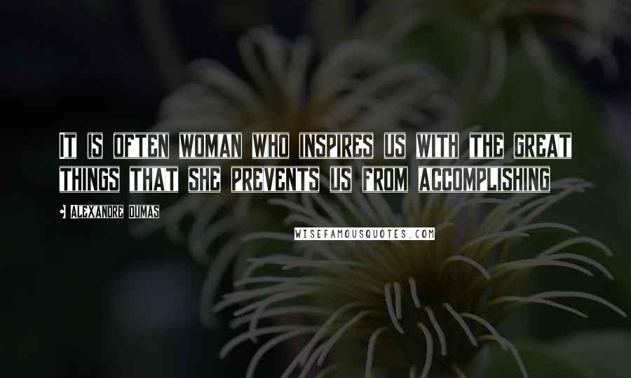 Alexandre Dumas Quotes: It is often woman who inspires us with the great things that she prevents us from accomplishing