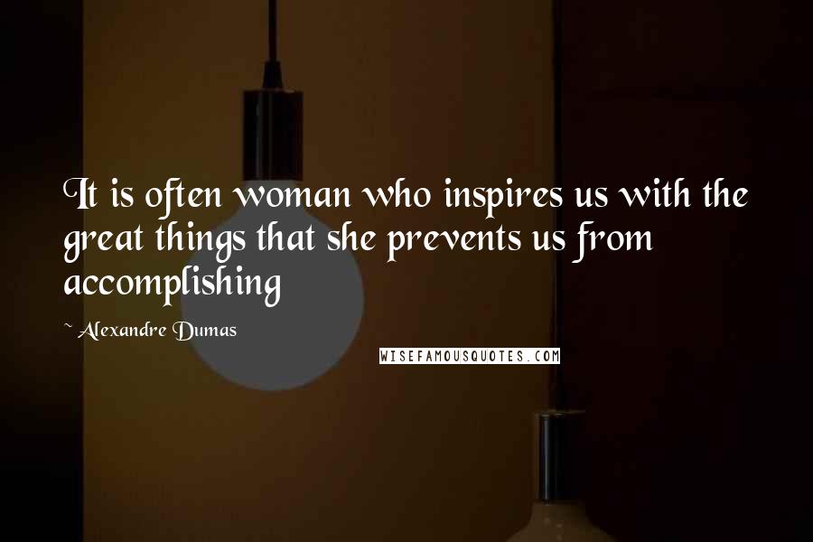 Alexandre Dumas Quotes: It is often woman who inspires us with the great things that she prevents us from accomplishing