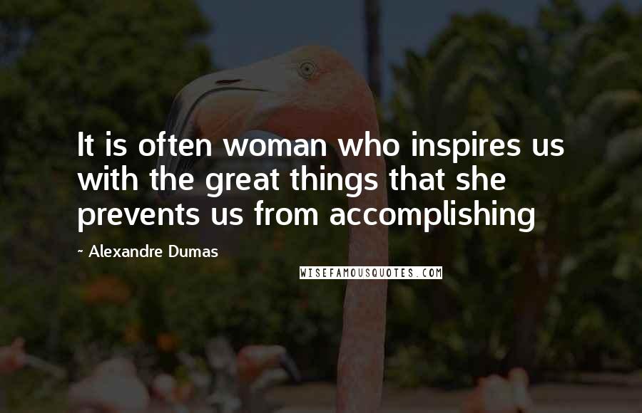 Alexandre Dumas Quotes: It is often woman who inspires us with the great things that she prevents us from accomplishing