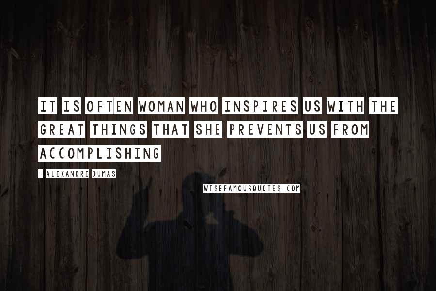 Alexandre Dumas Quotes: It is often woman who inspires us with the great things that she prevents us from accomplishing