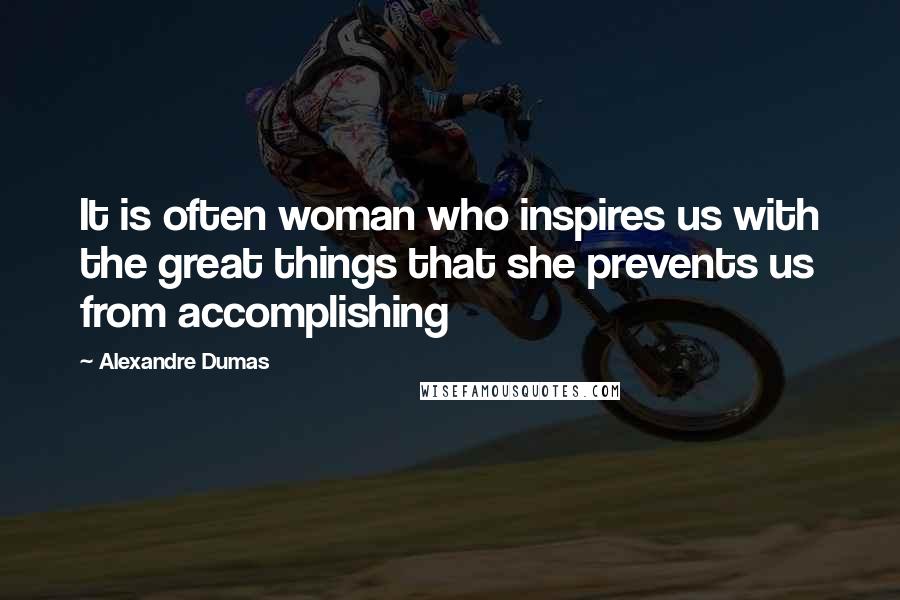 Alexandre Dumas Quotes: It is often woman who inspires us with the great things that she prevents us from accomplishing