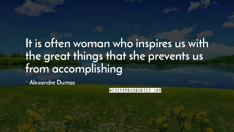 Alexandre Dumas Quotes: It is often woman who inspires us with the great things that she prevents us from accomplishing