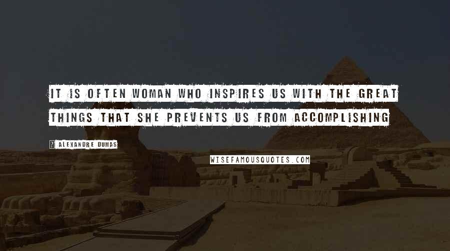 Alexandre Dumas Quotes: It is often woman who inspires us with the great things that she prevents us from accomplishing