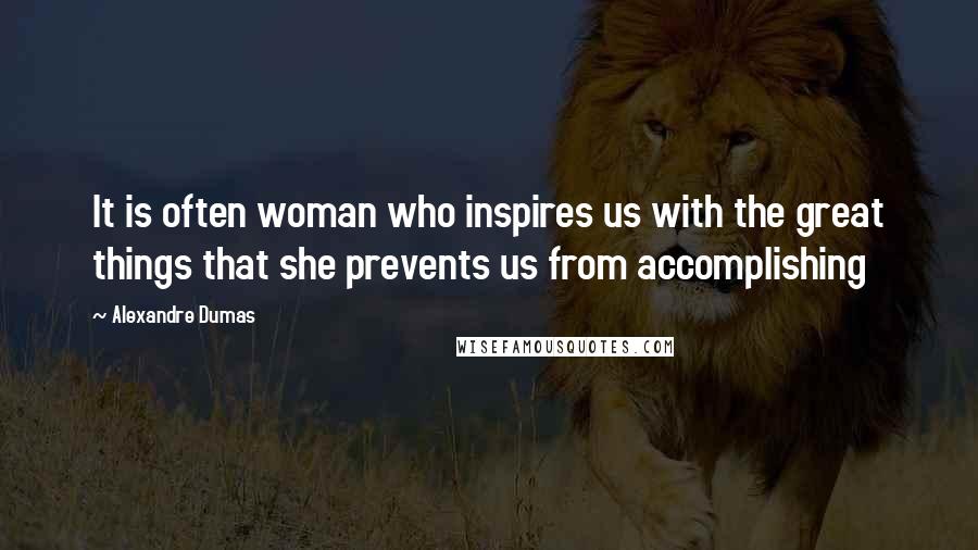 Alexandre Dumas Quotes: It is often woman who inspires us with the great things that she prevents us from accomplishing