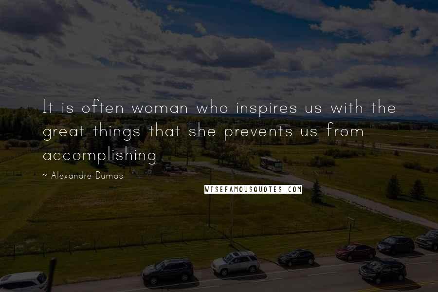 Alexandre Dumas Quotes: It is often woman who inspires us with the great things that she prevents us from accomplishing