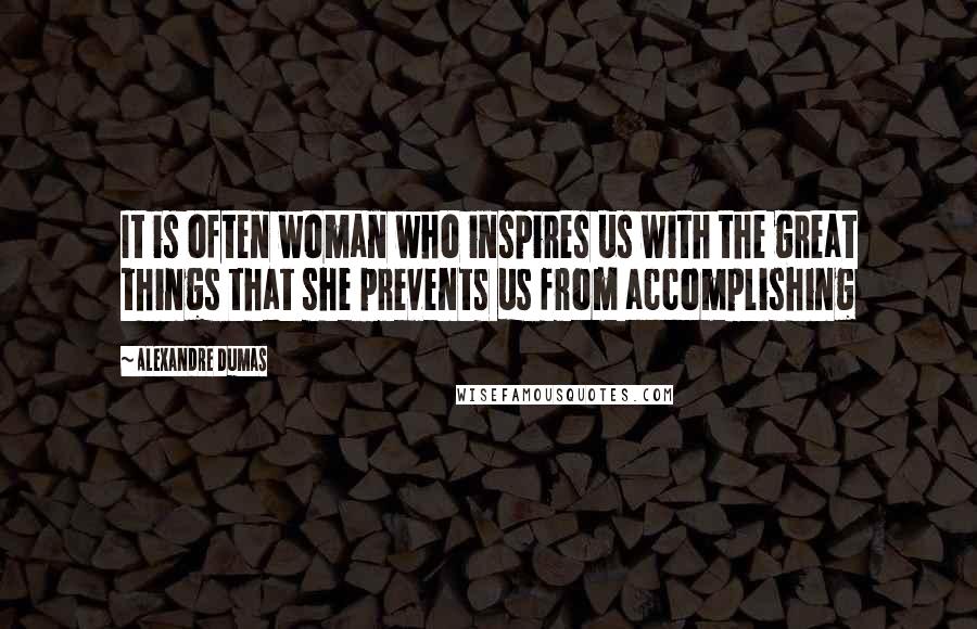 Alexandre Dumas Quotes: It is often woman who inspires us with the great things that she prevents us from accomplishing