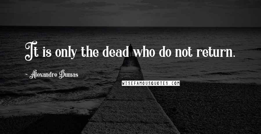 Alexandre Dumas Quotes: It is only the dead who do not return.