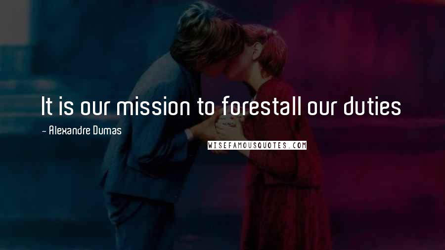 Alexandre Dumas Quotes: It is our mission to forestall our duties