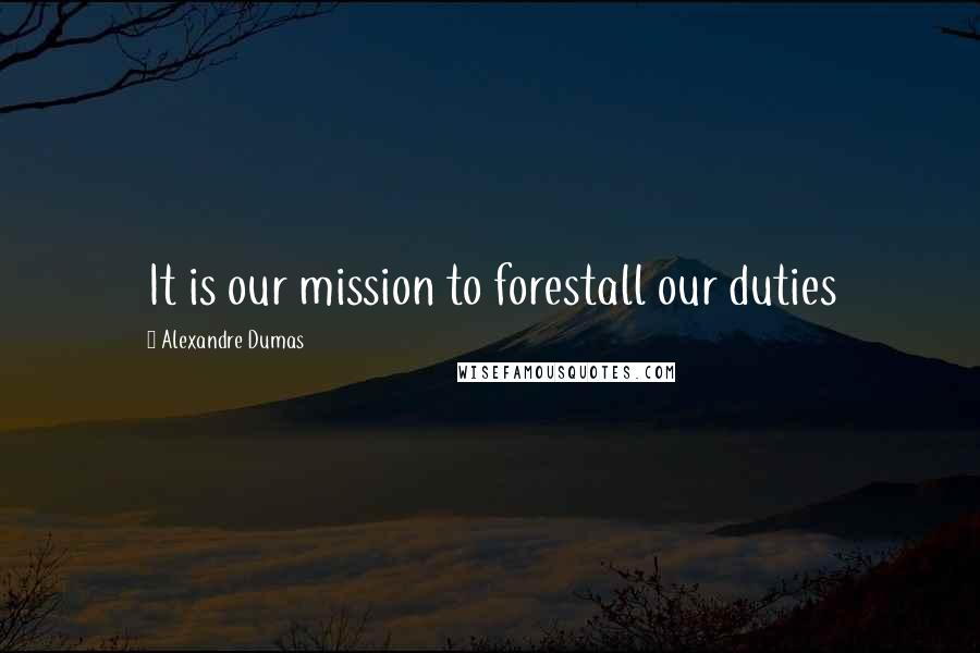 Alexandre Dumas Quotes: It is our mission to forestall our duties