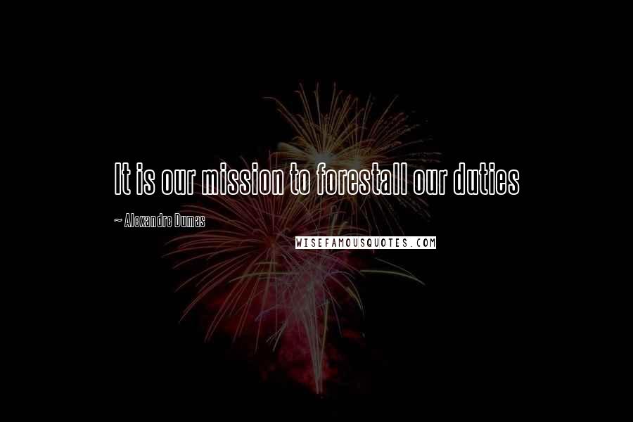 Alexandre Dumas Quotes: It is our mission to forestall our duties