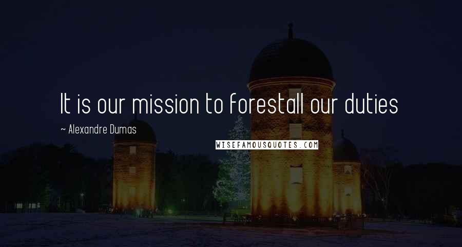 Alexandre Dumas Quotes: It is our mission to forestall our duties