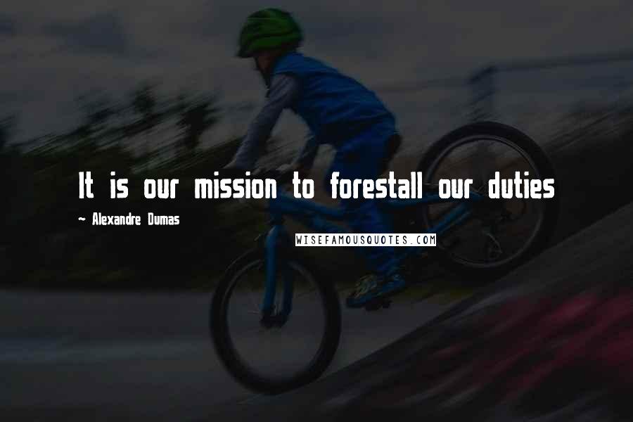 Alexandre Dumas Quotes: It is our mission to forestall our duties