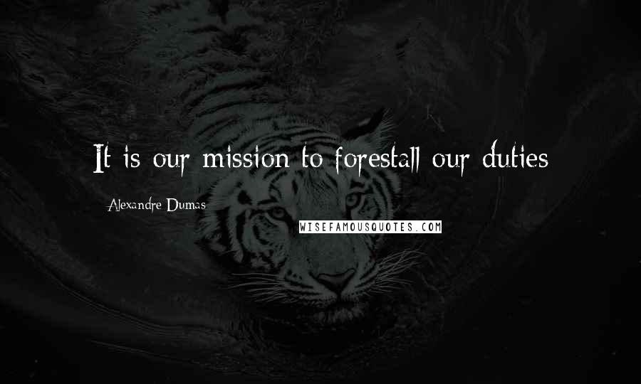 Alexandre Dumas Quotes: It is our mission to forestall our duties