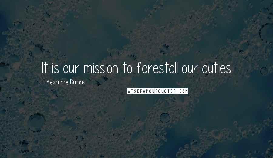 Alexandre Dumas Quotes: It is our mission to forestall our duties