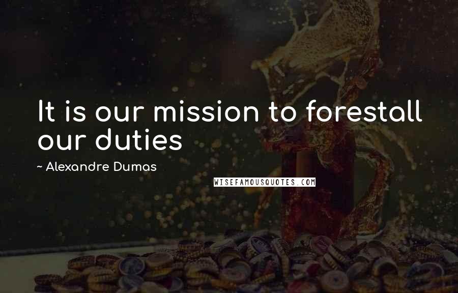 Alexandre Dumas Quotes: It is our mission to forestall our duties