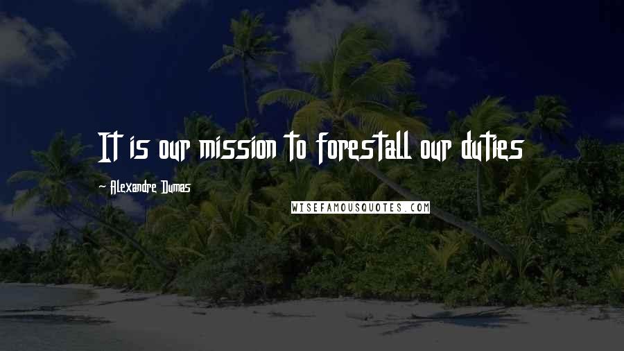 Alexandre Dumas Quotes: It is our mission to forestall our duties