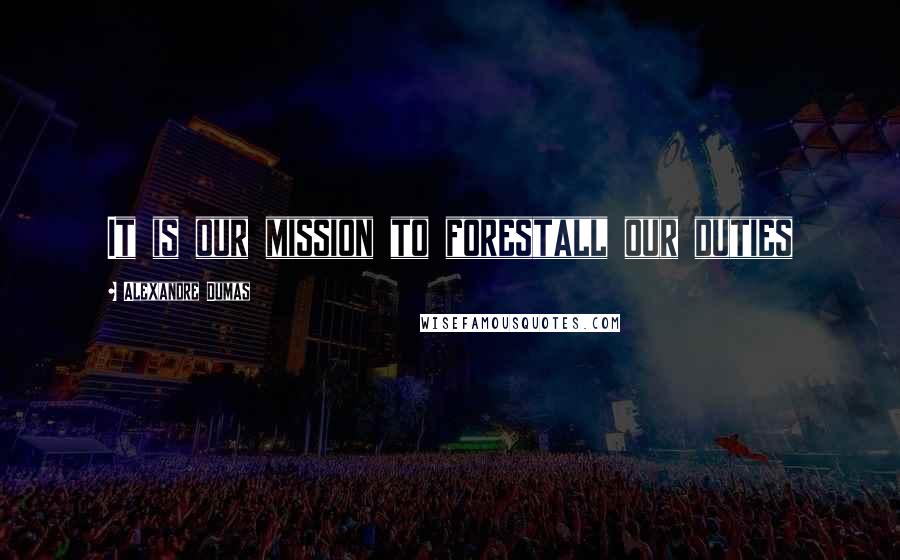 Alexandre Dumas Quotes: It is our mission to forestall our duties