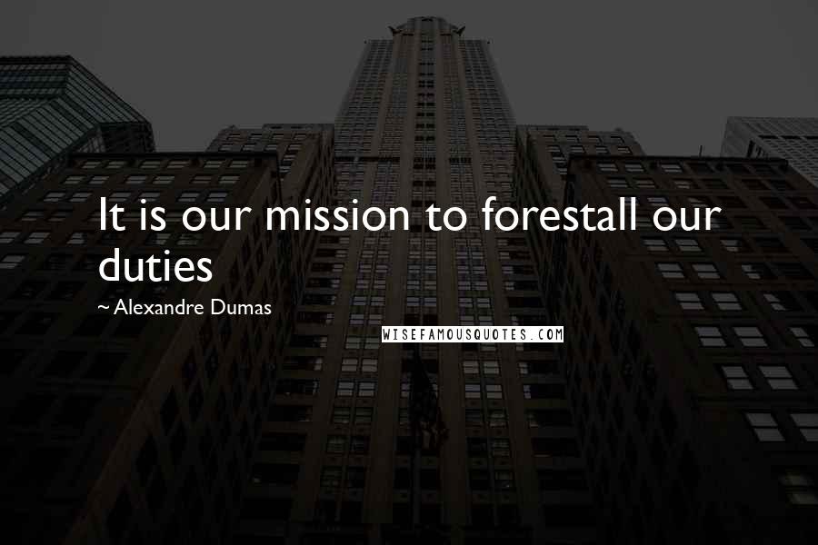 Alexandre Dumas Quotes: It is our mission to forestall our duties