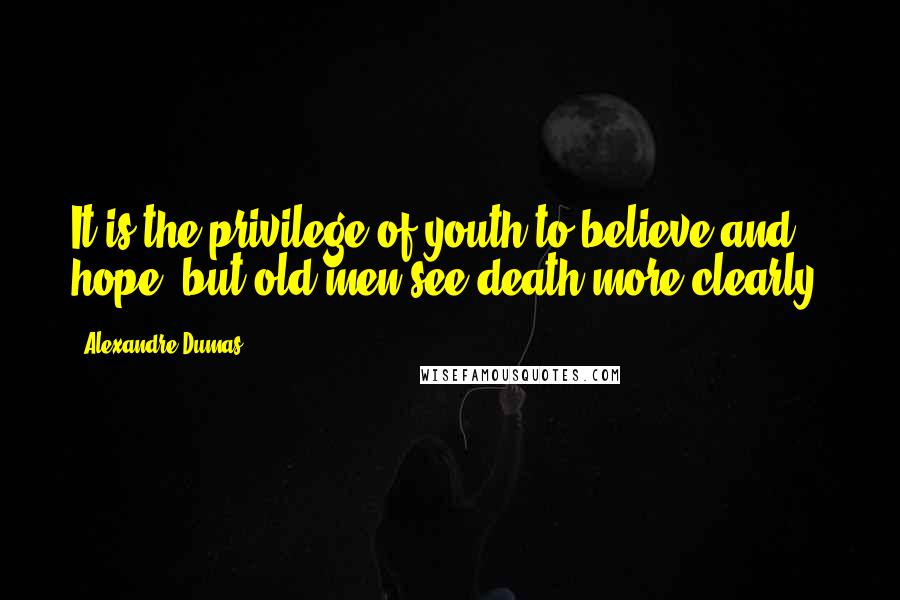 Alexandre Dumas Quotes: It is the privilege of youth to believe and hope, but old men see death more clearly.