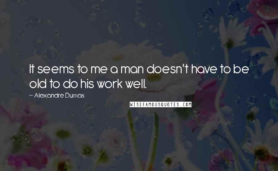 Alexandre Dumas Quotes: It seems to me a man doesn't have to be old to do his work well.