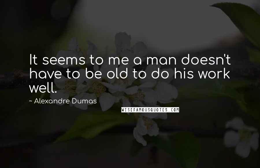 Alexandre Dumas Quotes: It seems to me a man doesn't have to be old to do his work well.