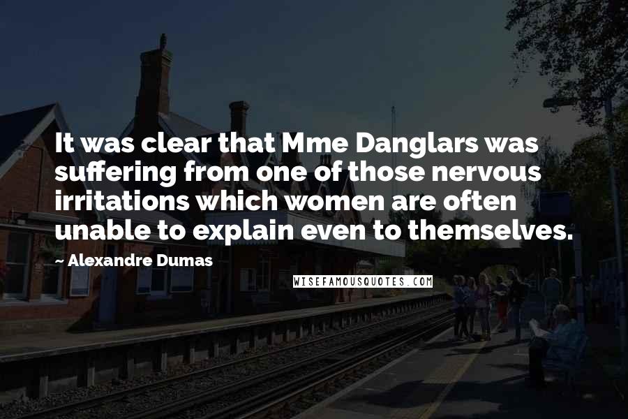 Alexandre Dumas Quotes: It was clear that Mme Danglars was suffering from one of those nervous irritations which women are often unable to explain even to themselves.