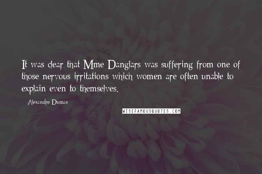 Alexandre Dumas Quotes: It was clear that Mme Danglars was suffering from one of those nervous irritations which women are often unable to explain even to themselves.