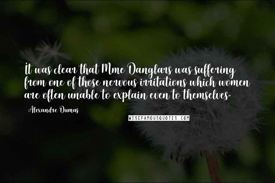 Alexandre Dumas Quotes: It was clear that Mme Danglars was suffering from one of those nervous irritations which women are often unable to explain even to themselves.