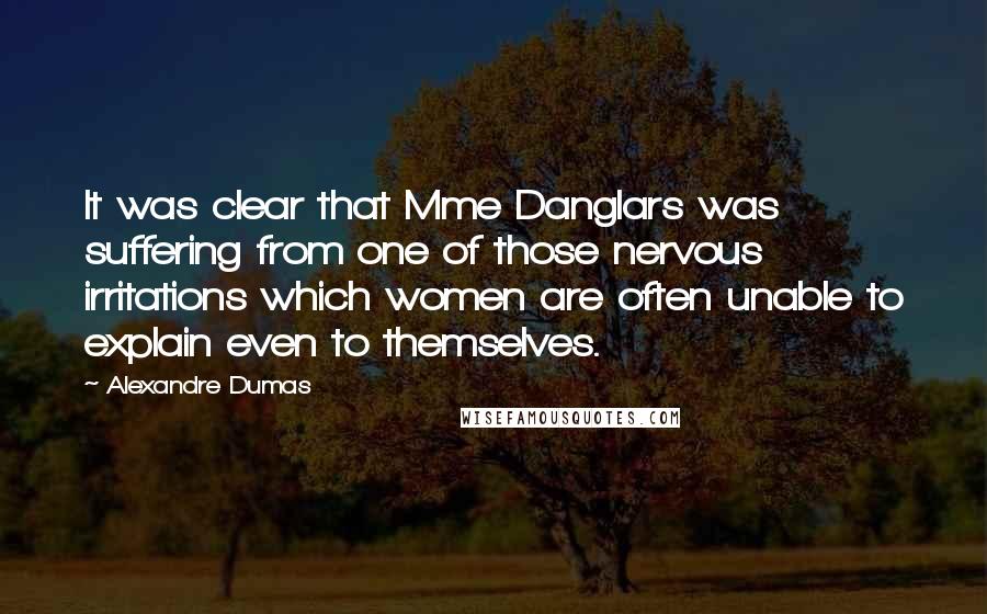 Alexandre Dumas Quotes: It was clear that Mme Danglars was suffering from one of those nervous irritations which women are often unable to explain even to themselves.