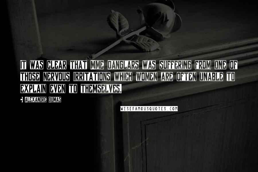 Alexandre Dumas Quotes: It was clear that Mme Danglars was suffering from one of those nervous irritations which women are often unable to explain even to themselves.