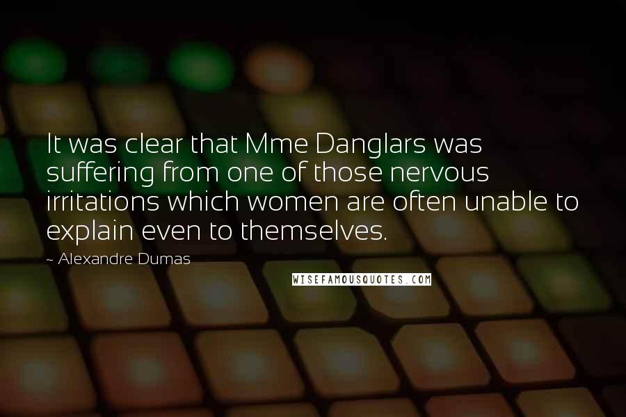 Alexandre Dumas Quotes: It was clear that Mme Danglars was suffering from one of those nervous irritations which women are often unable to explain even to themselves.