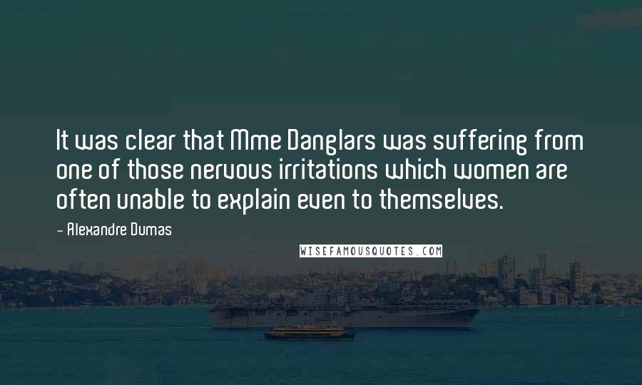 Alexandre Dumas Quotes: It was clear that Mme Danglars was suffering from one of those nervous irritations which women are often unable to explain even to themselves.