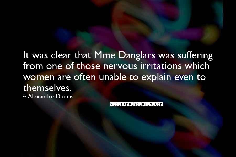 Alexandre Dumas Quotes: It was clear that Mme Danglars was suffering from one of those nervous irritations which women are often unable to explain even to themselves.