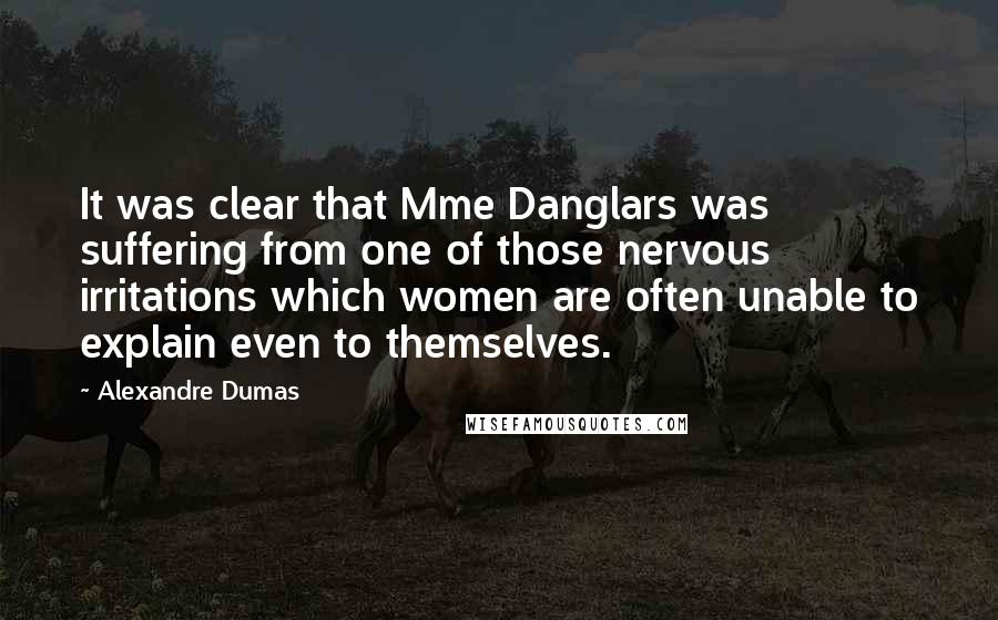 Alexandre Dumas Quotes: It was clear that Mme Danglars was suffering from one of those nervous irritations which women are often unable to explain even to themselves.