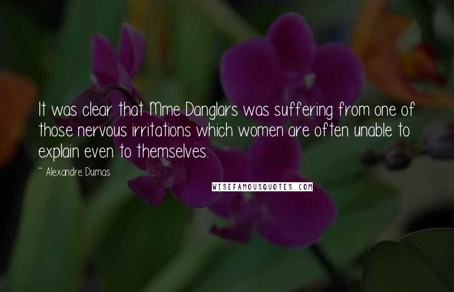 Alexandre Dumas Quotes: It was clear that Mme Danglars was suffering from one of those nervous irritations which women are often unable to explain even to themselves.