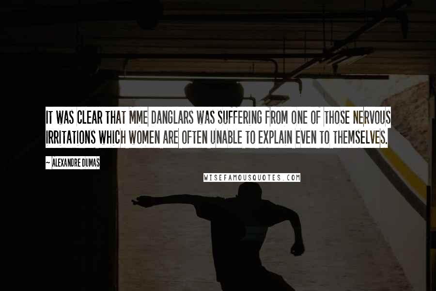 Alexandre Dumas Quotes: It was clear that Mme Danglars was suffering from one of those nervous irritations which women are often unable to explain even to themselves.