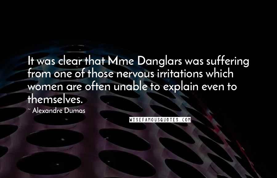 Alexandre Dumas Quotes: It was clear that Mme Danglars was suffering from one of those nervous irritations which women are often unable to explain even to themselves.