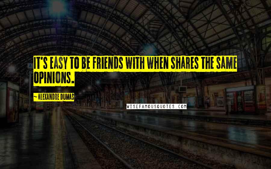 Alexandre Dumas Quotes: It's easy to be friends with when shares the same opinions.