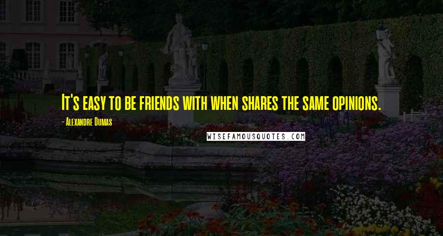 Alexandre Dumas Quotes: It's easy to be friends with when shares the same opinions.