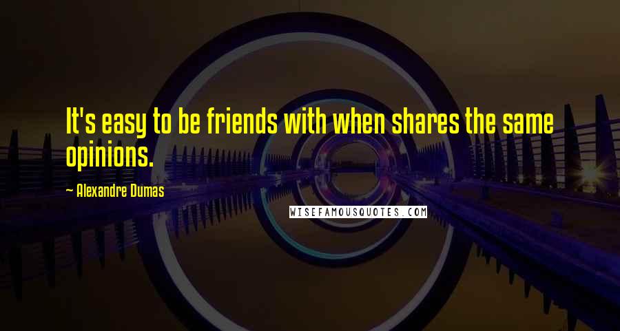 Alexandre Dumas Quotes: It's easy to be friends with when shares the same opinions.