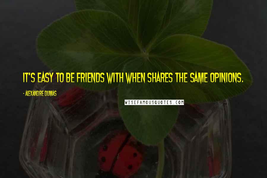 Alexandre Dumas Quotes: It's easy to be friends with when shares the same opinions.