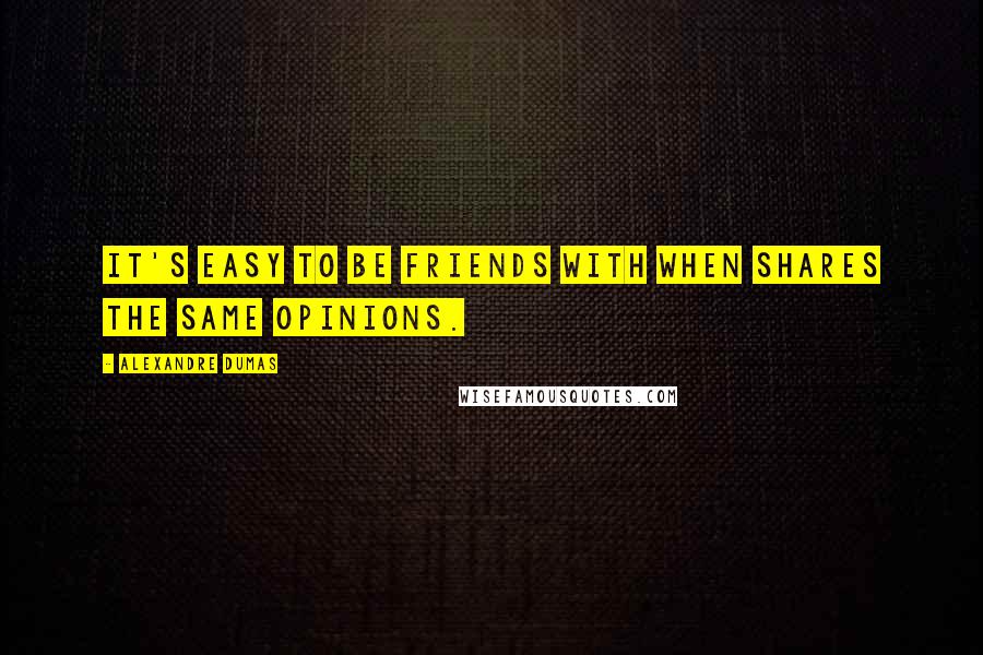 Alexandre Dumas Quotes: It's easy to be friends with when shares the same opinions.