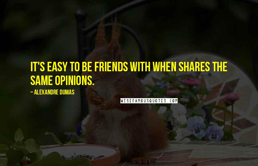 Alexandre Dumas Quotes: It's easy to be friends with when shares the same opinions.