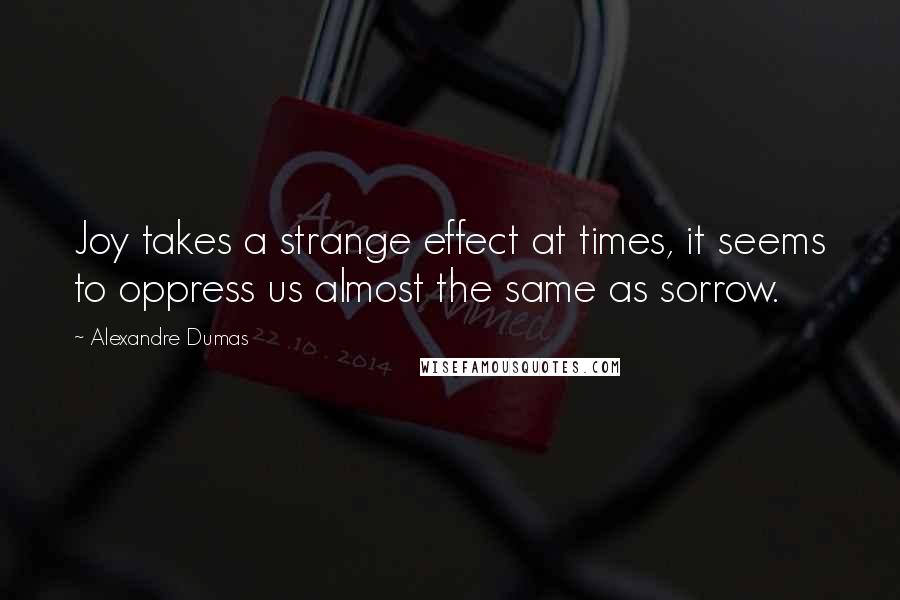 Alexandre Dumas Quotes: Joy takes a strange effect at times, it seems to oppress us almost the same as sorrow.