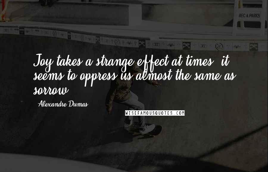 Alexandre Dumas Quotes: Joy takes a strange effect at times, it seems to oppress us almost the same as sorrow.