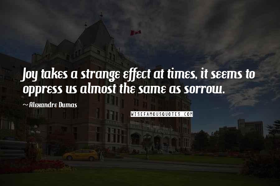 Alexandre Dumas Quotes: Joy takes a strange effect at times, it seems to oppress us almost the same as sorrow.
